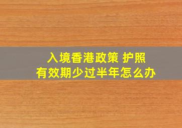 入境香港政策 护照有效期少过半年怎么办